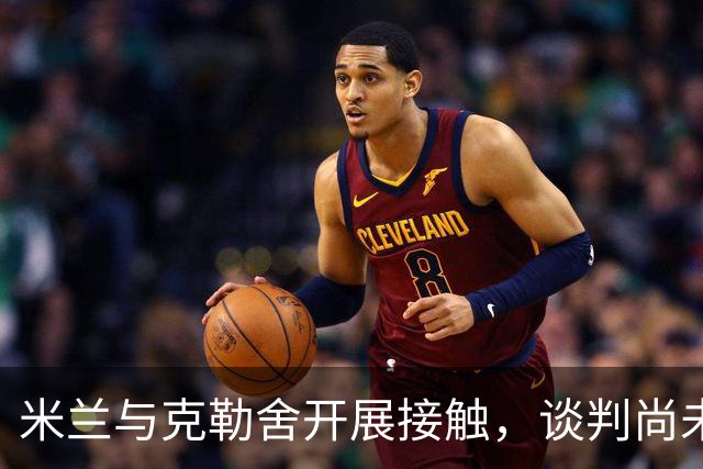 米兰与克勒舍开展接触，谈判尚未深入
